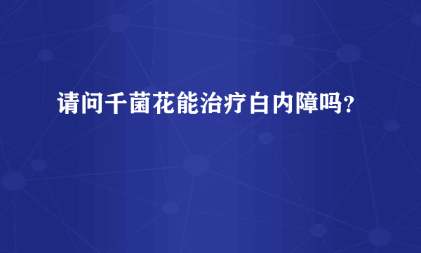 请问千菌花能治疗白内障吗？