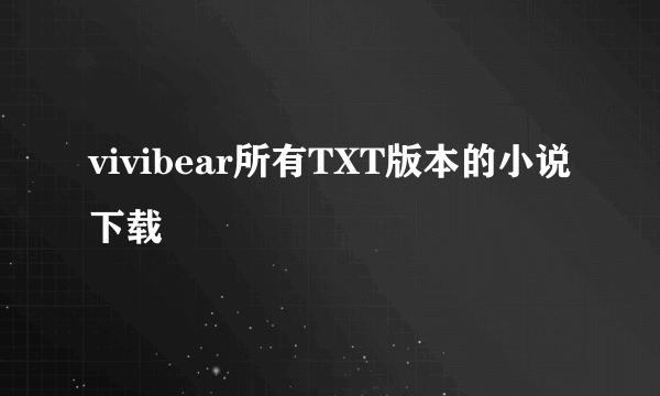 vivibear所有TXT版本的小说下载