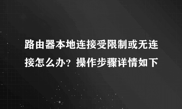 路由器本地连接受限制或无连接怎么办？操作步骤详情如下