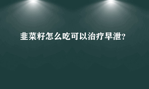 韭菜籽怎么吃可以治疗早泄？