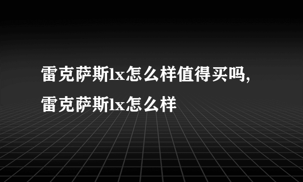 雷克萨斯lx怎么样值得买吗,雷克萨斯lx怎么样