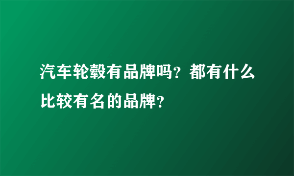 汽车轮毂有品牌吗？都有什么比较有名的品牌？