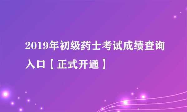 2019年初级药士考试成绩查询入口【正式开通】