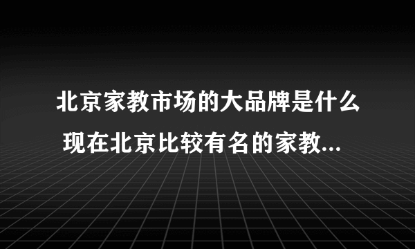 北京家教市场的大品牌是什么 现在北京比较有名的家教品牌都有哪些？