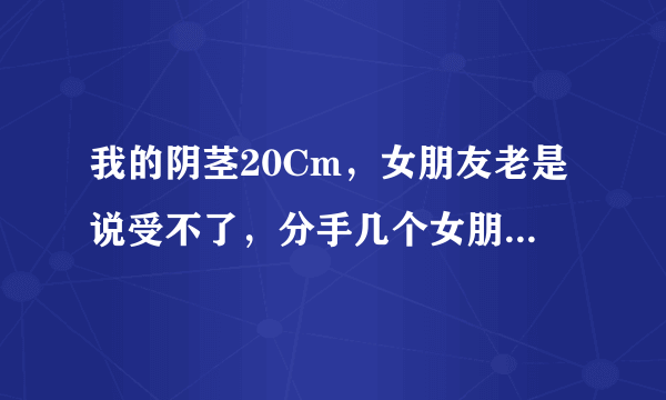 我的阴茎20Cm，女朋友老是说受不了，分手几个女朋友了，不知