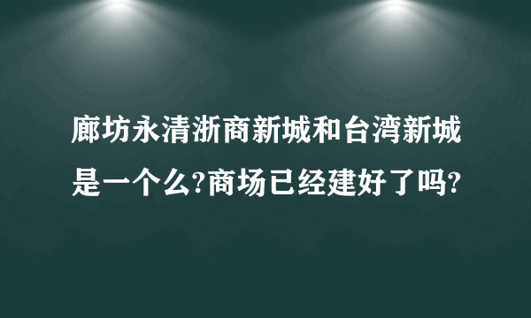 廊坊永清浙商新城和台湾新城是一个么?商场已经建好了吗?