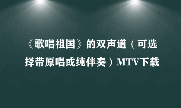 《歌唱祖国》的双声道（可选择带原唱或纯伴奏）MTV下载