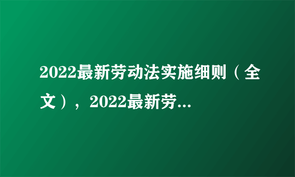 2022最新劳动法实施细则（全文），2022最新劳动法年假规定，工作时间新规