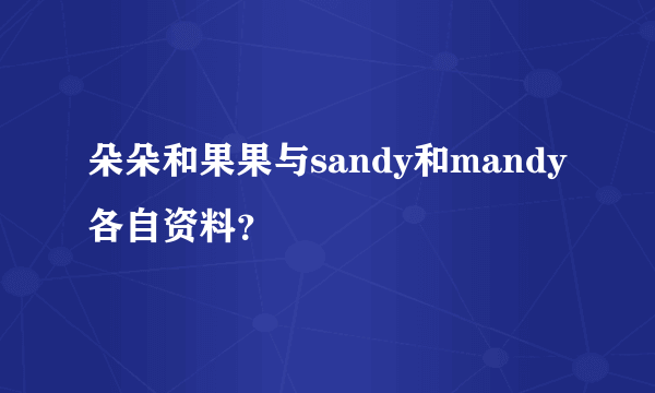 朵朵和果果与sandy和mandy各自资料？