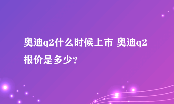 奥迪q2什么时候上市 奥迪q2报价是多少？