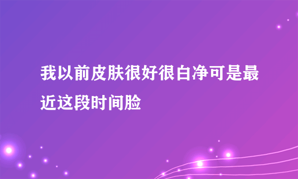 我以前皮肤很好很白净可是最近这段时间脸