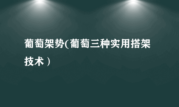 葡萄架势(葡萄三种实用搭架技术）