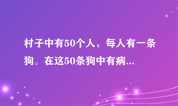 村子中有50个人，每人有一条狗。在这50条狗中有病狗（这种病不会传染）。