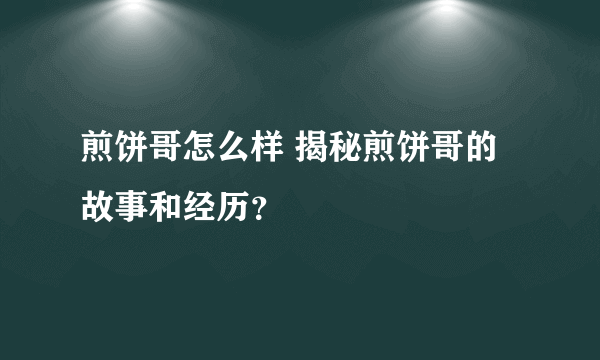 煎饼哥怎么样 揭秘煎饼哥的故事和经历？