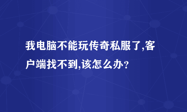 我电脑不能玩传奇私服了,客户端找不到,该怎么办？