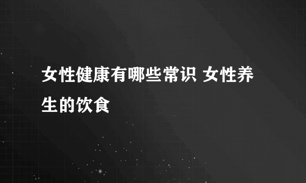 女性健康有哪些常识 女性养生的饮食