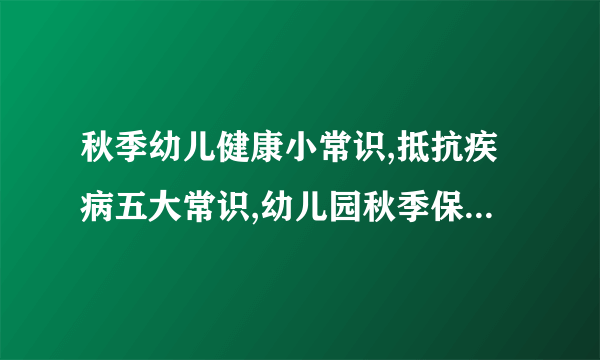 秋季幼儿健康小常识,抵抗疾病五大常识,幼儿园秋季保健小常识大全,秋季幼儿健康小常识