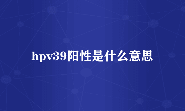 hpv39阳性是什么意思