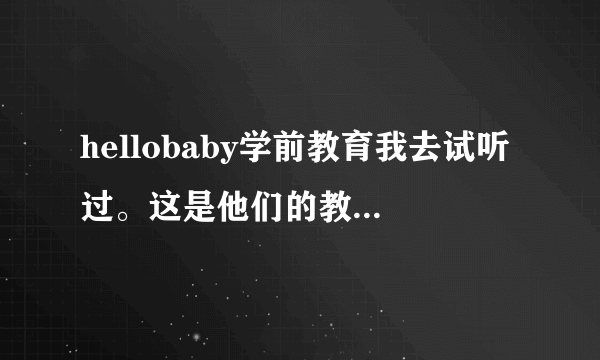 hellobaby学前教育我去试听过。这是他们的教学理念。他们老师给我发的，你可以看下哈，我还在犹豫呢，不知