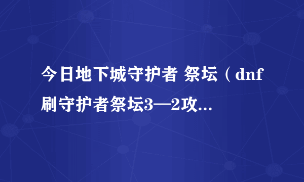 今日地下城守护者 祭坛（dnf刷守护者祭坛3—2攻略 不会的别来乱说）