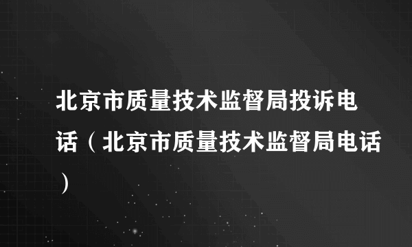 北京市质量技术监督局投诉电话（北京市质量技术监督局电话）