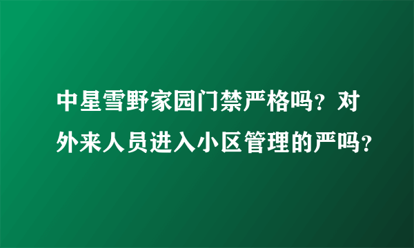 中星雪野家园门禁严格吗？对外来人员进入小区管理的严吗？