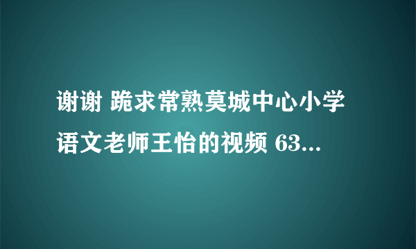 谢谢 跪求常熟莫城中心小学语文老师王怡的视频 63208947@qq.com