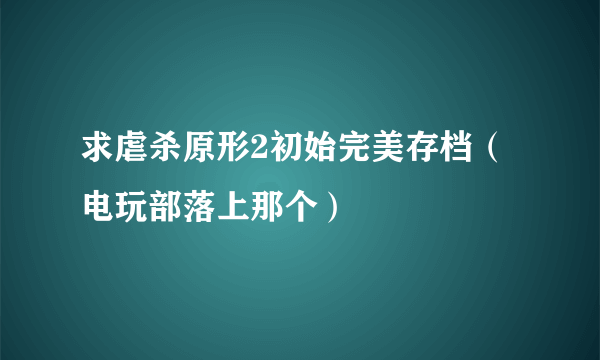 求虐杀原形2初始完美存档（电玩部落上那个）