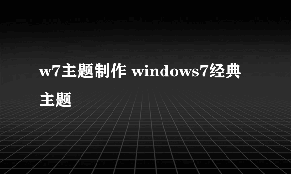 w7主题制作 windows7经典主题