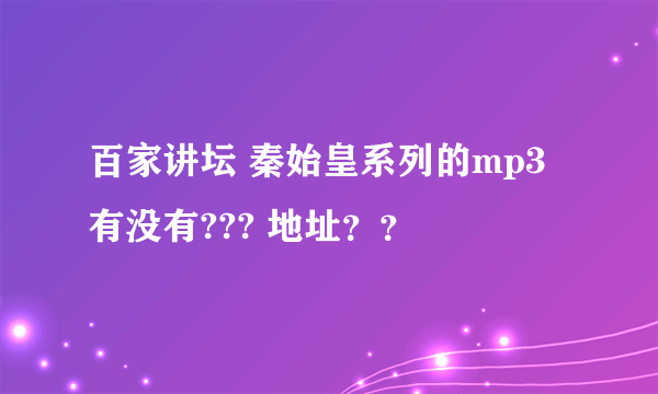 百家讲坛 秦始皇系列的mp3有没有??? 地址？？