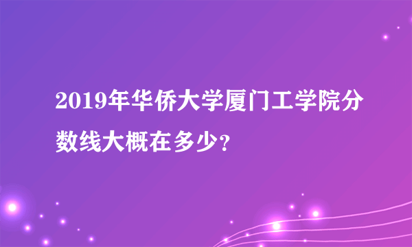 2019年华侨大学厦门工学院分数线大概在多少？