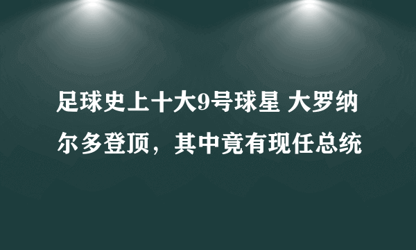 足球史上十大9号球星 大罗纳尔多登顶，其中竟有现任总统