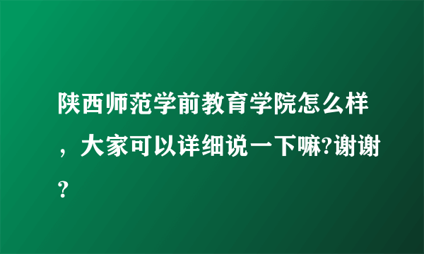 陕西师范学前教育学院怎么样，大家可以详细说一下嘛?谢谢？