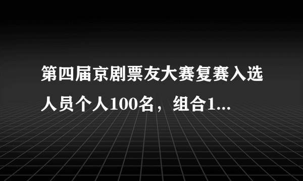 第四届京剧票友大赛复赛入选人员个人100名，组合100名， 复赛选手分三批6号，9号.13号进京比赛