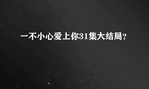 一不小心爱上你31集大结局？