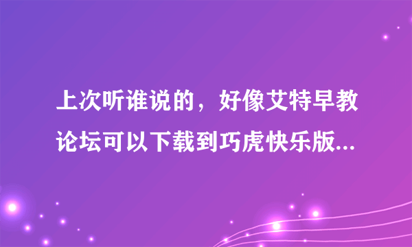 上次听谁说的，好像艾特早教论坛可以下载到巧虎快乐版2015年1月份的啊？