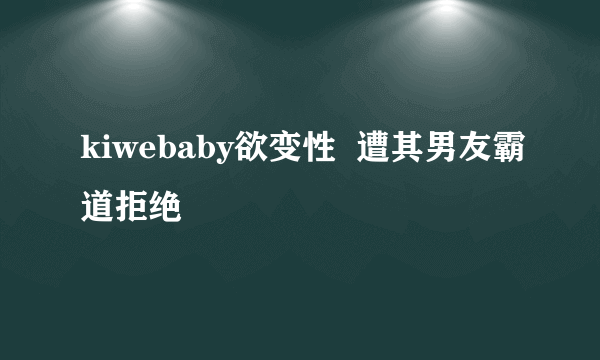 kiwebaby欲变性  遭其男友霸道拒绝