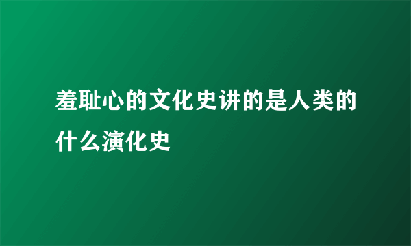 羞耻心的文化史讲的是人类的什么演化史