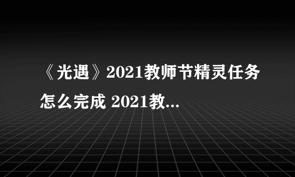 《光遇》2021教师节精灵任务怎么完成 2021教师节活动玩法大全