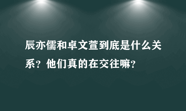 辰亦儒和卓文萱到底是什么关系？他们真的在交往嘛？