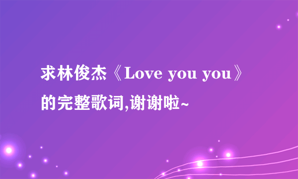 求林俊杰《Love you you》的完整歌词,谢谢啦~