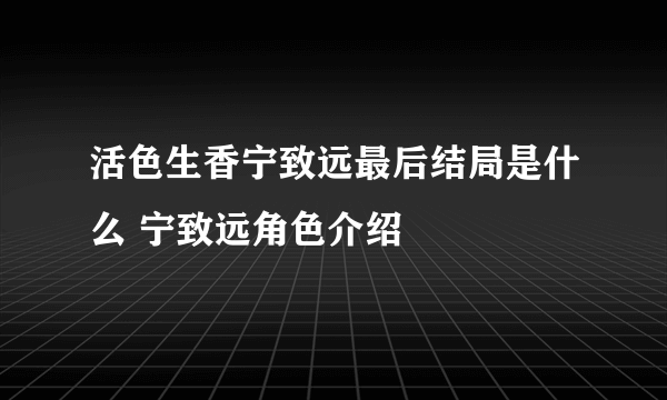 活色生香宁致远最后结局是什么 宁致远角色介绍