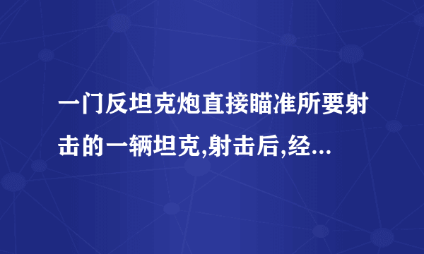 一门反坦克炮直接瞄准所要射击的一辆坦克,射击后,经过,在炮台上看到炮弹爆炸经过,才听到爆炸的声音试求坦克离炮台的距离和炮弹飞行的水平速度声音在空气中的速度是,空气阻力不计