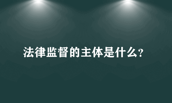 法律监督的主体是什么？