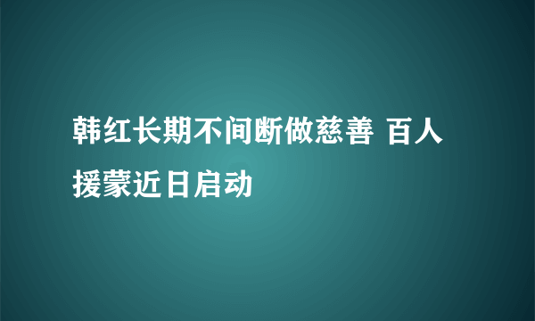 韩红长期不间断做慈善 百人援蒙近日启动