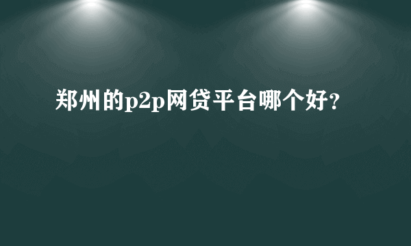 郑州的p2p网贷平台哪个好？