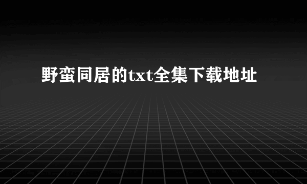 野蛮同居的txt全集下载地址