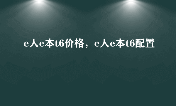 e人e本t6价格，e人e本t6配置