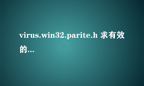 virus.win32.parite.h 求有效的查杀办法，在线等~！