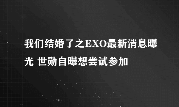 我们结婚了之EXO最新消息曝光 世勋自曝想尝试参加